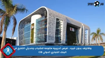 وظائف بدون خبرة.. فرص تدريبية متنوعة للشباب وحديثي التخرج في البنك التجاري الدولي CIB